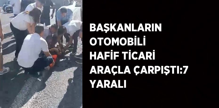 BAŞKANLARIN OTOMOBİLİ HAFİF TİCARİ ARAÇLA ÇARPIŞTI:7 YARALI