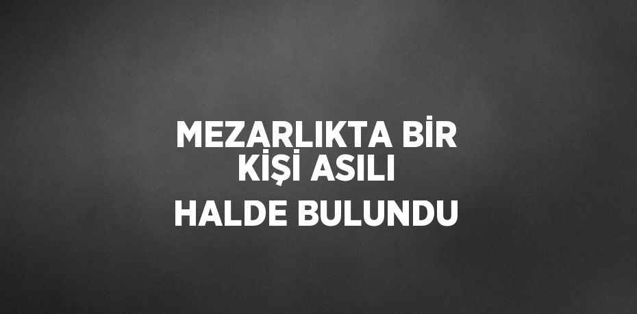 MEZARLIKTA BİR KİŞİ ASILI HALDE BULUNDU