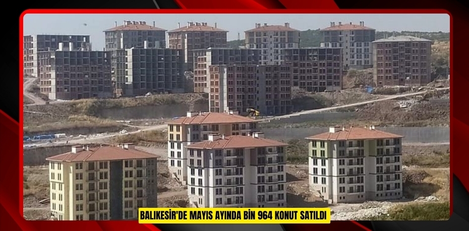 Balıkesir'de Mayıs ayında bin 964 konut satıldı  