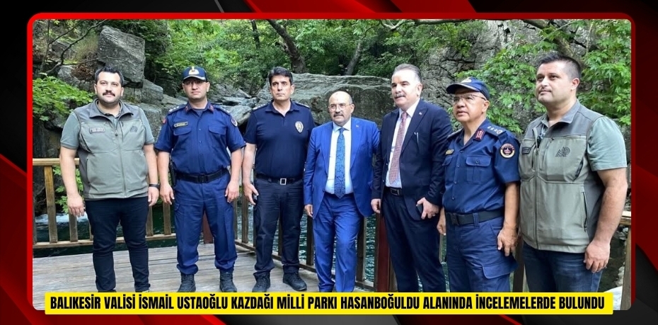 Balıkesir Valisi İsmail Ustaoğlu Kazdağı Milli Parkı Hasanboğuldu alanında incelemelerde bulundu  