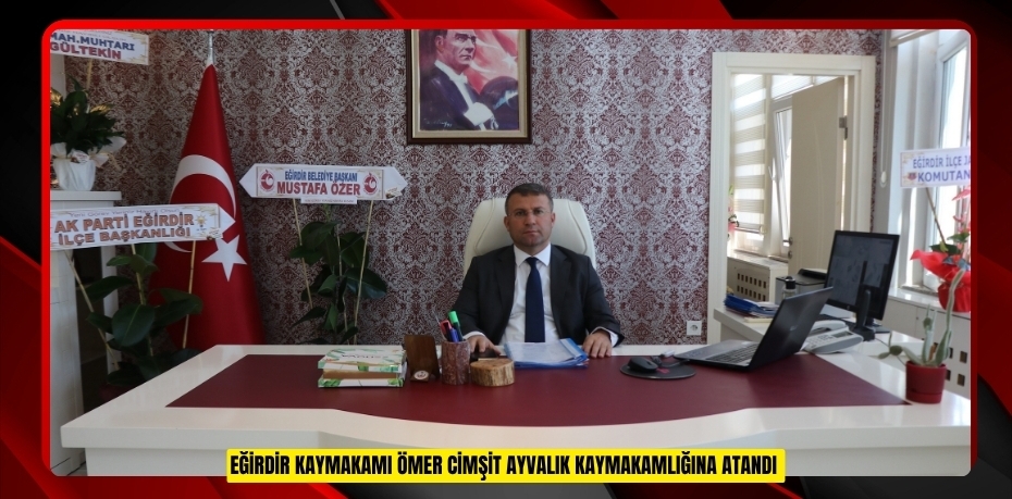 Eğirdir Kaymakamı Ömer Cimşit Ayvalık Kaymakamlığına atandı  
