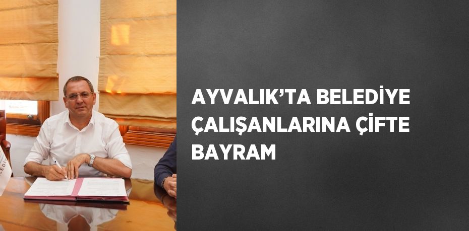 AYVALIK’TA BELEDİYE ÇALIŞANLARINA ÇİFTE BAYRAM