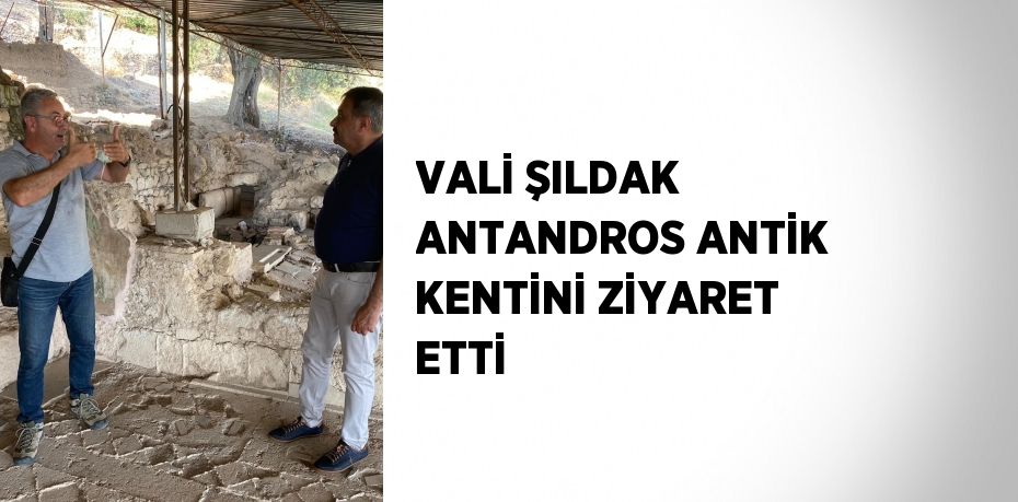 VALİ ŞILDAK ANTANDROS ANTİK KENTİNİ ZİYARET ETTİ