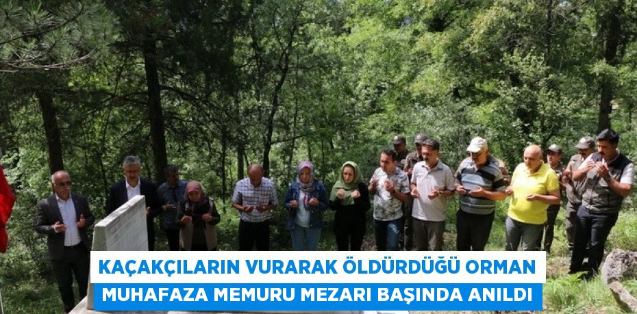 KAÇAKÇILARIN VURARAK ÖLDÜRDÜĞÜ ORMAN MUHAFAZA MEMURU MEZARI BAŞINDA ANILDI