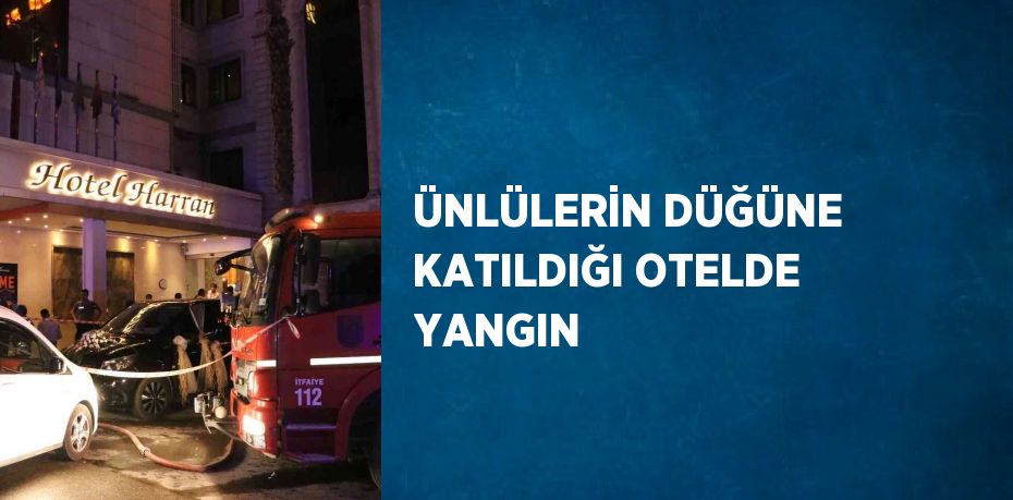 ÜNLÜLERİN DÜĞÜNE KATILDIĞI OTELDE YANGIN