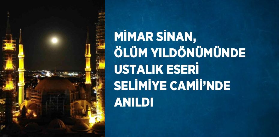 MİMAR SİNAN, ÖLÜM YILDÖNÜMÜNDE USTALIK ESERİ SELİMİYE CAMİİ’NDE ANILDI