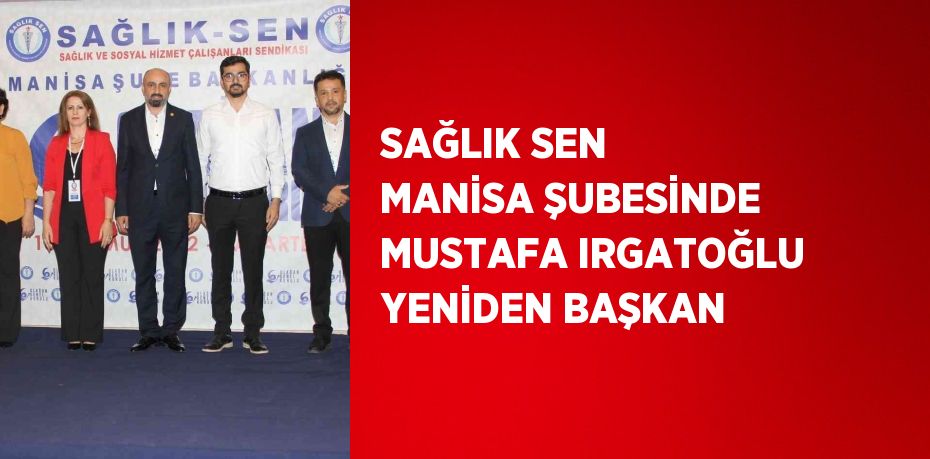 SAĞLIK SEN MANİSA ŞUBESİNDE MUSTAFA IRGATOĞLU YENİDEN BAŞKAN