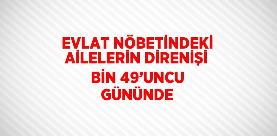 EVLAT NÖBETİNDEKİ AİLELERİN DİRENİŞİ BİN 49’UNCU GÜNÜNDE