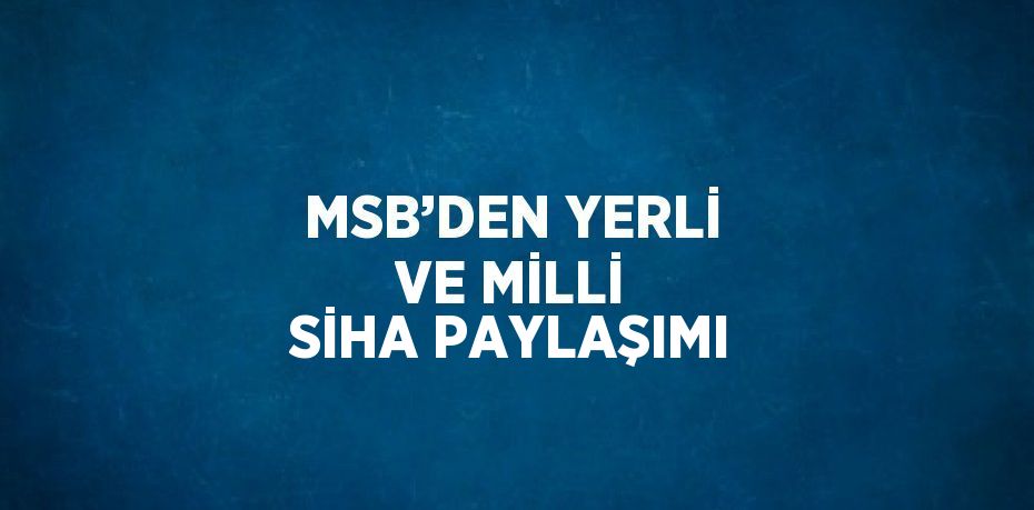 MSB’DEN YERLİ VE MİLLİ SİHA PAYLAŞIMI