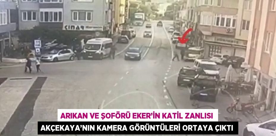 ARIKAN VE ŞOFÖRÜ EKER’İN KATİL ZANLISI AKÇEKAYA’NIN KAMERA GÖRÜNTÜLERİ ORTAYA ÇIKTI