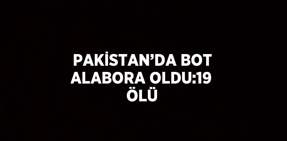 PAKİSTAN’DA BOT ALABORA OLDU:19 ÖLÜ