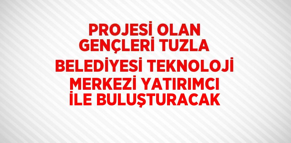 PROJESİ OLAN GENÇLERİ TUZLA BELEDİYESİ TEKNOLOJİ MERKEZİ YATIRIMCI İLE BULUŞTURACAK