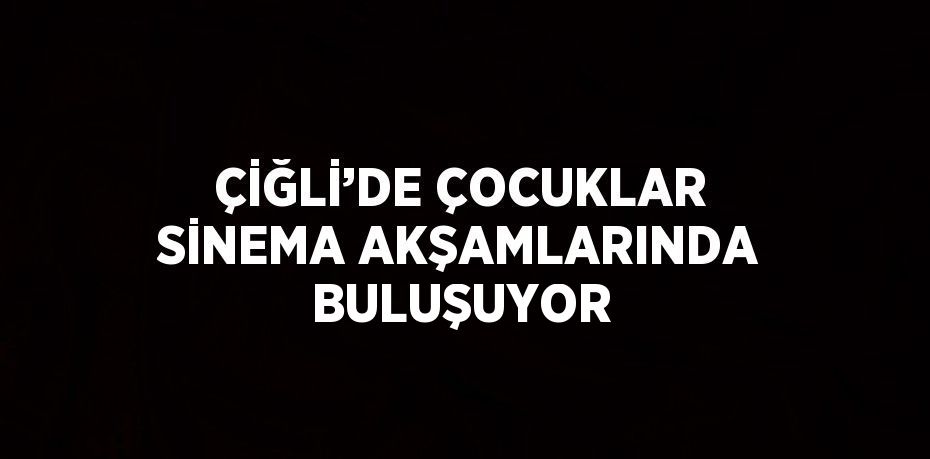 ÇİĞLİ’DE ÇOCUKLAR SİNEMA AKŞAMLARINDA BULUŞUYOR