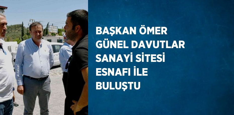 BAŞKAN ÖMER GÜNEL DAVUTLAR SANAYİ SİTESİ ESNAFI İLE BULUŞTU