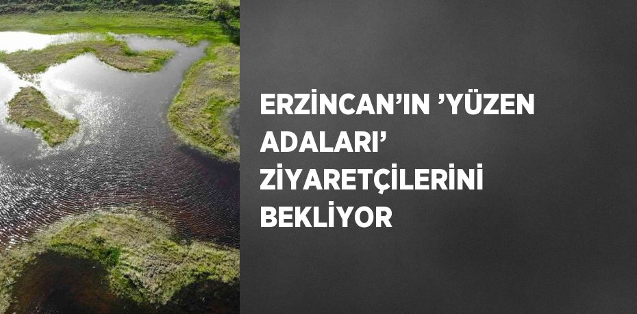 ERZİNCAN’IN ’YÜZEN ADALARI’ ZİYARETÇİLERİNİ BEKLİYOR