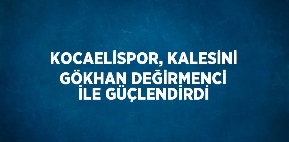 KOCAELİSPOR, KALESİNİ GÖKHAN DEĞİRMENCİ İLE GÜÇLENDİRDİ