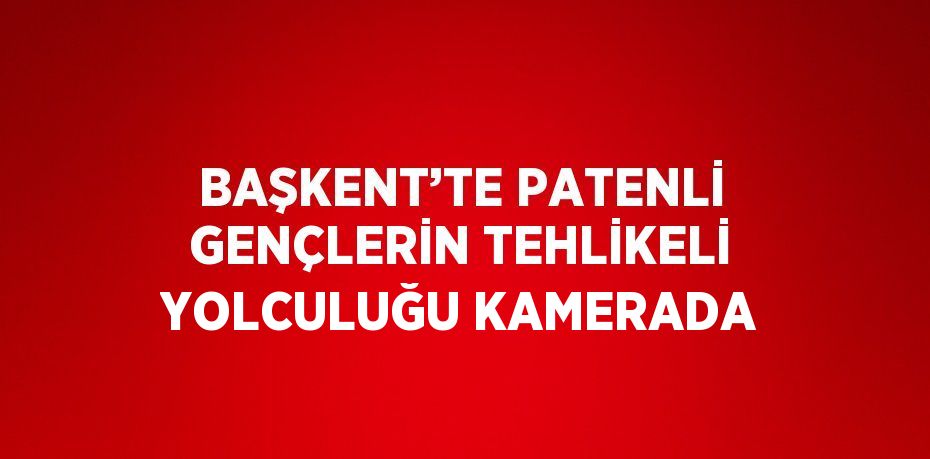 BAŞKENT’TE PATENLİ GENÇLERİN TEHLİKELİ YOLCULUĞU KAMERADA