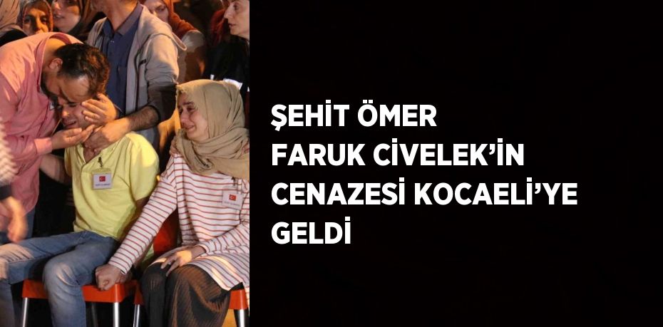 ŞEHİT ÖMER FARUK CİVELEK’İN CENAZESİ KOCAELİ’YE GELDİ