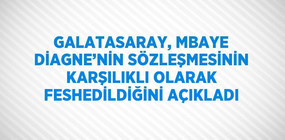 GALATASARAY, MBAYE DİAGNE’NİN SÖZLEŞMESİNİN KARŞILIKLI OLARAK FESHEDİLDİĞİNİ AÇIKLADI