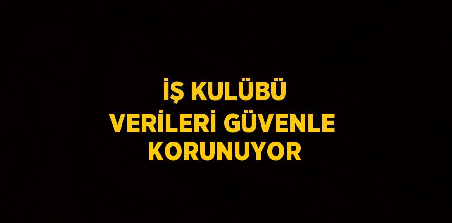 İŞ KULÜBÜ VERİLERİ GÜVENLE KORUNUYOR