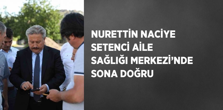 NURETTİN NACİYE SETENCİ AİLE SAĞLIĞI MERKEZİ’NDE SONA DOĞRU