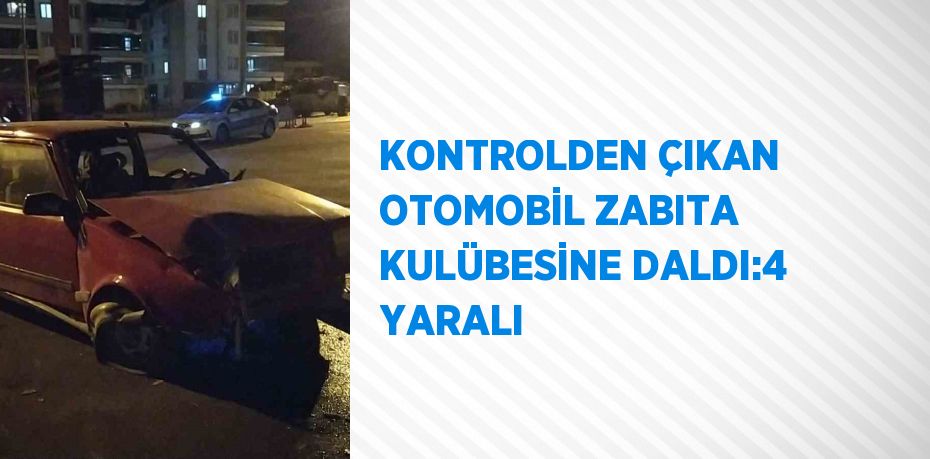 KONTROLDEN ÇIKAN OTOMOBİL ZABITA KULÜBESİNE DALDI:4 YARALI