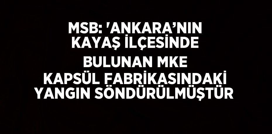 MSB: 'ANKARA’NIN KAYAŞ İLÇESİNDE BULUNAN MKE KAPSÜL FABRİKASINDAKİ YANGIN SÖNDÜRÜLMÜŞTÜR