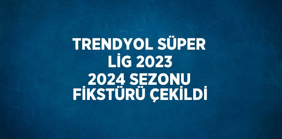 TRENDYOL SÜPER LİG 2023 2024 SEZONU FİKSTÜRÜ ÇEKİLDİ