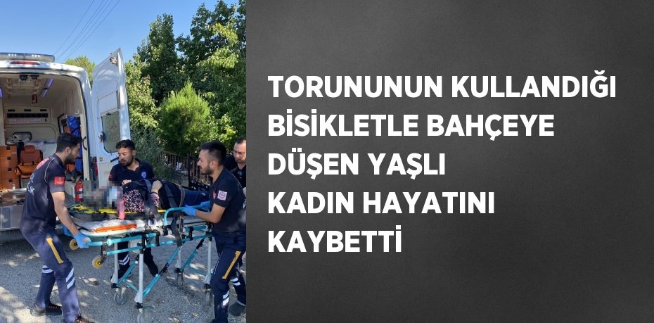 TORUNUNUN KULLANDIĞI BİSİKLETLE BAHÇEYE DÜŞEN YAŞLI KADIN HAYATINI KAYBETTİ