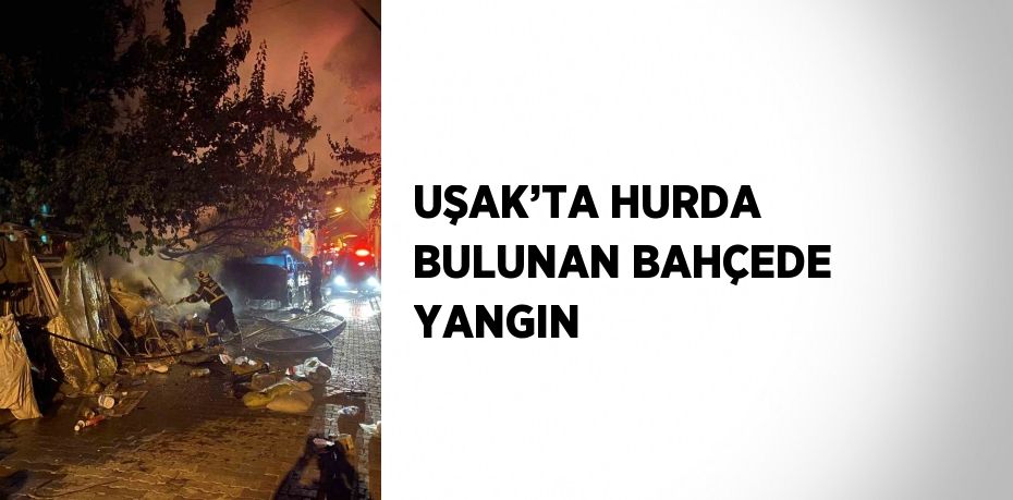 UŞAK’TA HURDA BULUNAN BAHÇEDE YANGIN