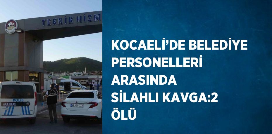 KOCAELİ’DE BELEDİYE PERSONELLERİ ARASINDA SİLAHLI KAVGA:2 ÖLÜ