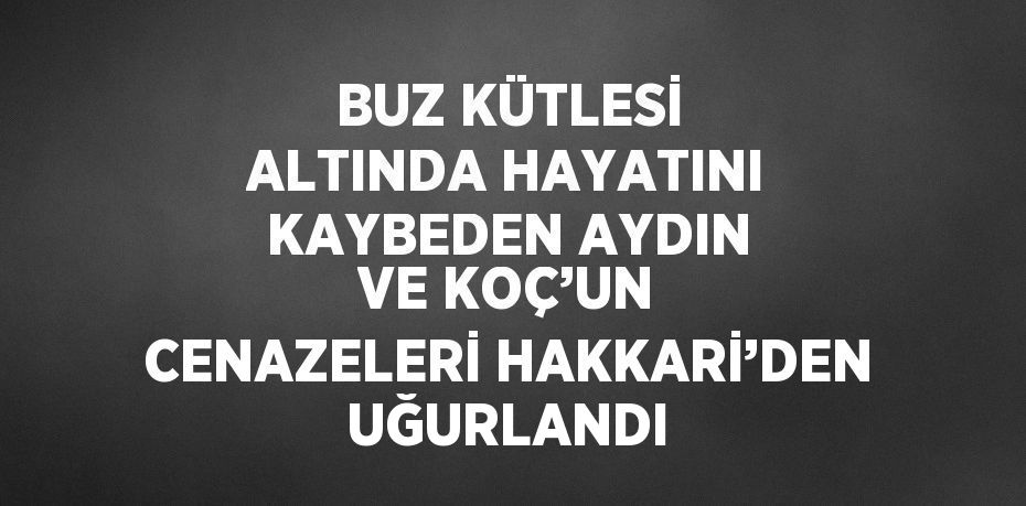 BUZ KÜTLESİ ALTINDA HAYATINI KAYBEDEN AYDIN VE KOÇ’UN CENAZELERİ HAKKARİ’DEN UĞURLANDI