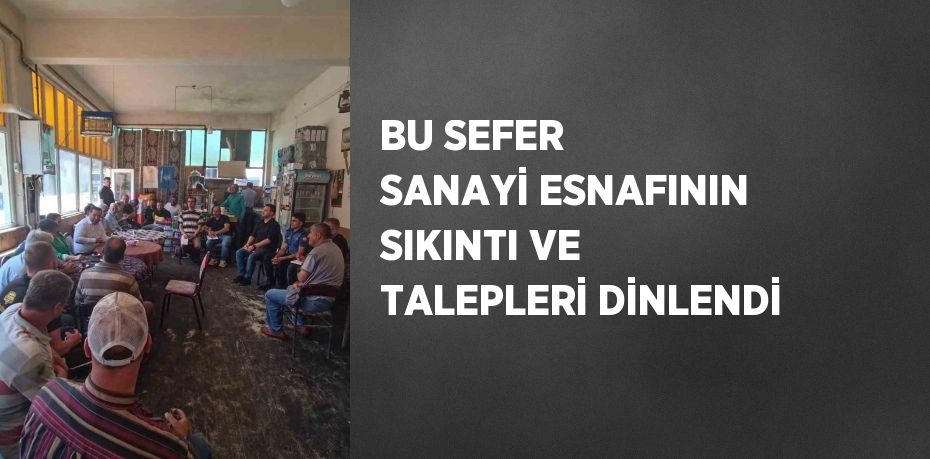 BU SEFER SANAYİ ESNAFININ SIKINTI VE TALEPLERİ DİNLENDİ