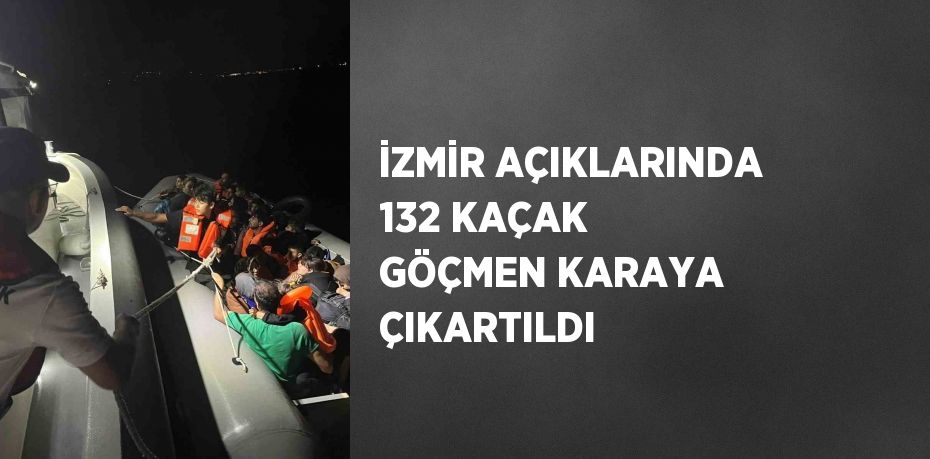 İZMİR AÇIKLARINDA 132 KAÇAK GÖÇMEN KARAYA ÇIKARTILDI