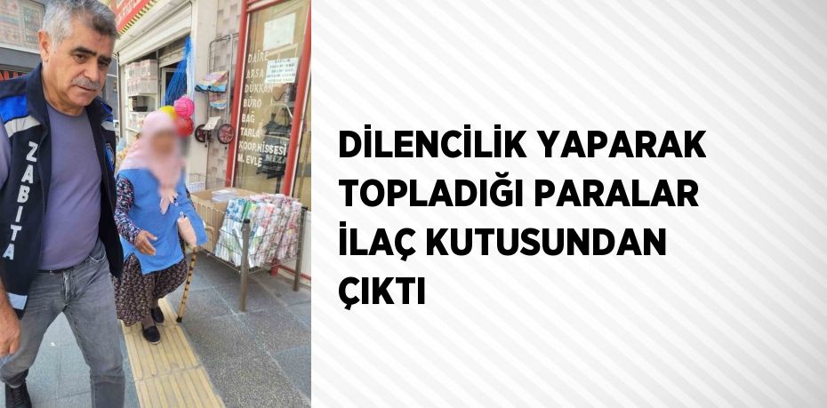 DİLENCİLİK YAPARAK TOPLADIĞI PARALAR İLAÇ KUTUSUNDAN ÇIKTI