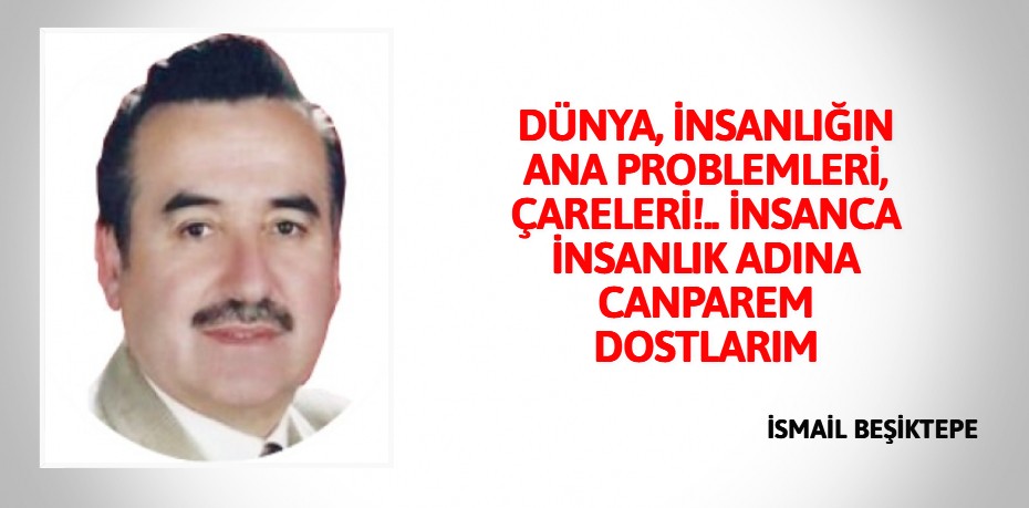 DÜNYA, İNSANLIĞIN ANA PROBLEMLERİ, ÇARELERİ!..  İNSANCA İNSANLIK ADINA CANPAREM DOSTLARIM