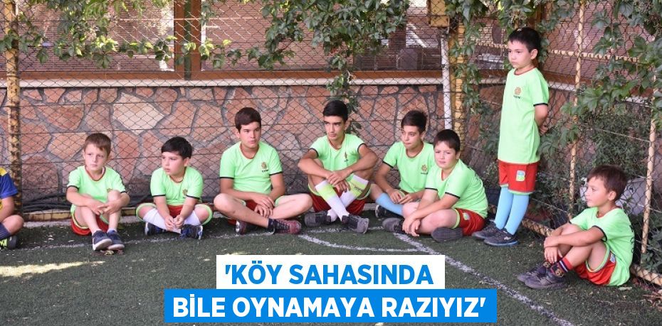 “KÖY SAHASINDA BİLE OYNAMAYA RAZIYIZ”