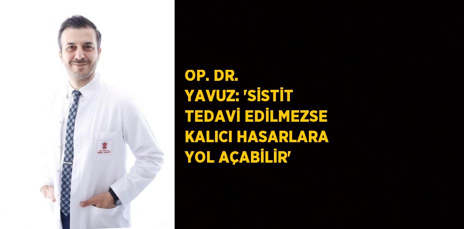 OP. DR. YAVUZ: 'SİSTİT TEDAVİ EDİLMEZSE KALICI HASARLARA YOL AÇABİLİR'