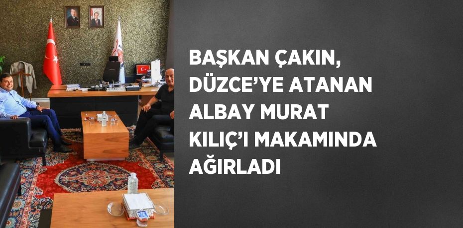 BAŞKAN ÇAKIN, DÜZCE’YE ATANAN ALBAY MURAT KILIÇ’I MAKAMINDA AĞIRLADI