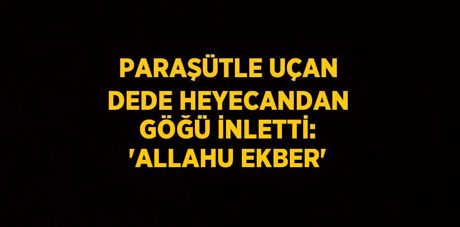 PARAŞÜTLE UÇAN DEDE HEYECANDAN GÖĞÜ İNLETTİ: 'ALLAHU EKBER'