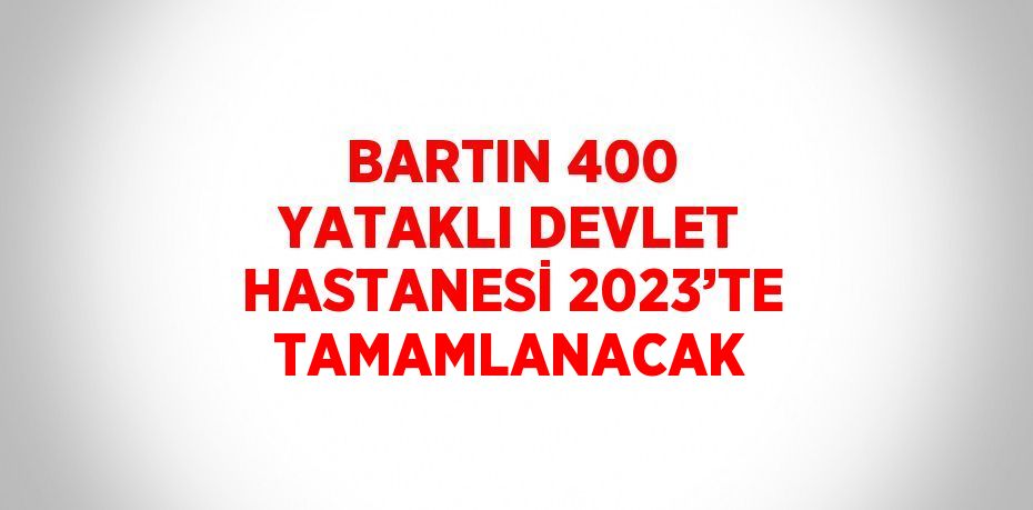 BARTIN 400 YATAKLI DEVLET HASTANESİ 2023’TE TAMAMLANACAK