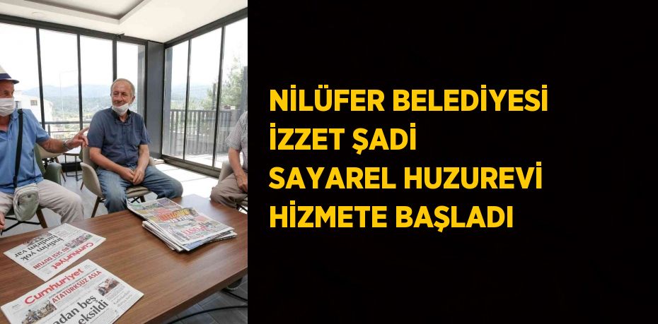 NİLÜFER BELEDİYESİ İZZET ŞADİ SAYAREL HUZUREVİ HİZMETE BAŞLADI