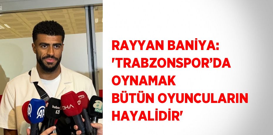 RAYYAN BANİYA: 'TRABZONSPOR’DA OYNAMAK BÜTÜN OYUNCULARIN HAYALİDİR'