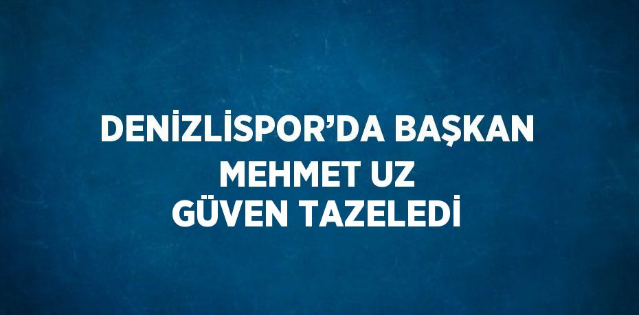 DENİZLİSPOR’DA BAŞKAN MEHMET UZ GÜVEN TAZELEDİ