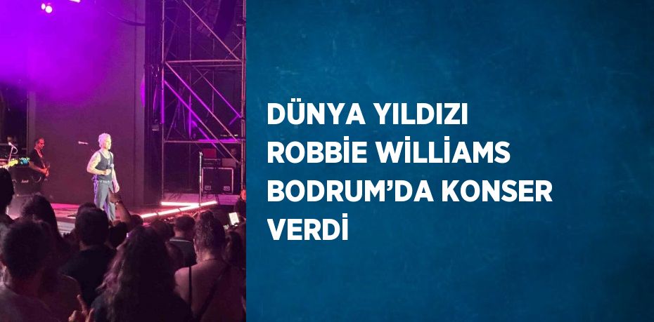 DÜNYA YILDIZI ROBBİE WİLLİAMS BODRUM’DA KONSER VERDİ