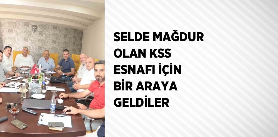 SELDE MAĞDUR OLAN KSS ESNAFI İÇİN BİR ARAYA GELDİLER