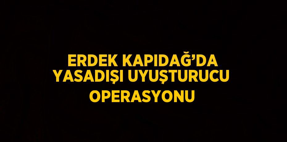 ERDEK KAPIDAĞ’DA YASADIŞI UYUŞTURUCU OPERASYONU