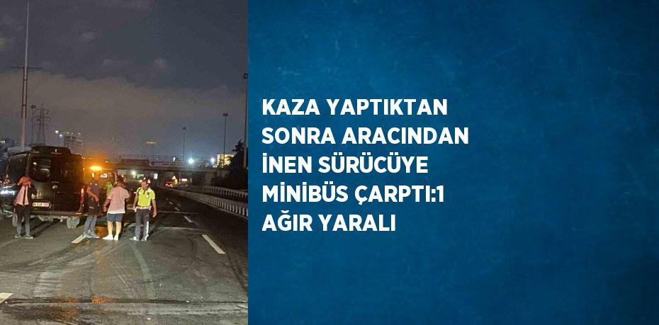 KAZA YAPTIKTAN SONRA ARACINDAN İNEN SÜRÜCÜYE MİNİBÜS ÇARPTI:1 AĞIR YARALI