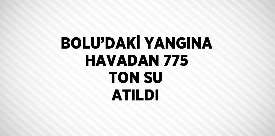 BOLU’DAKİ YANGINA HAVADAN 775 TON SU ATILDI