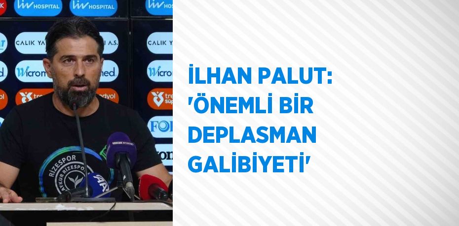 İLHAN PALUT: 'ÖNEMLİ BİR DEPLASMAN GALİBİYETİ'